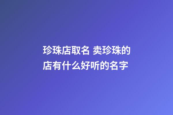 珍珠店取名 卖珍珠的店有什么好听的名字-第1张-店铺起名-玄机派